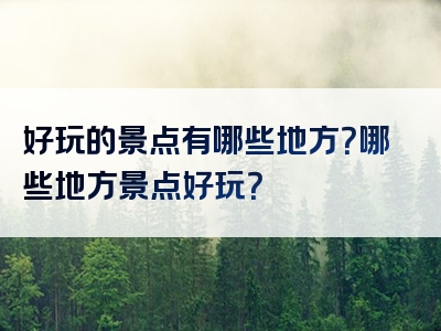 好玩的景点有哪些地方？哪些地方景点好玩？