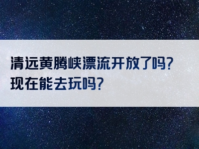 清远黄腾峡漂流开放了吗？现在能去玩吗？