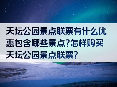 天坛公园景点联票有什么优惠包含哪些景点？怎样购买天坛公园景点联票？