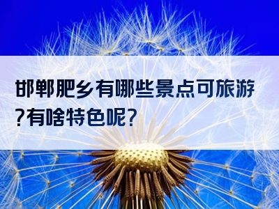 邯郸肥乡有哪些景点可旅游？有啥特色呢？
