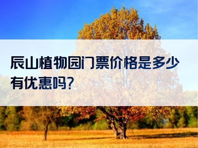 辰山植物园门票价格是多少有优惠吗？