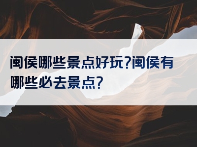 闽侯哪些景点好玩？闽侯有哪些必去景点？