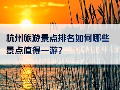 杭州旅游景点排名如何哪些景点值得一游？