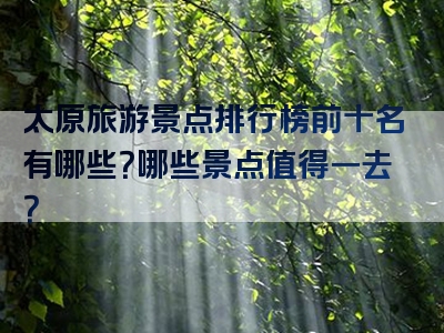 太原旅游景点排行榜前十名有哪些？哪些景点值得一去？