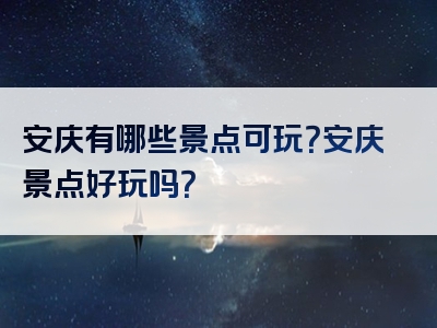 安庆有哪些景点可玩？安庆景点好玩吗？