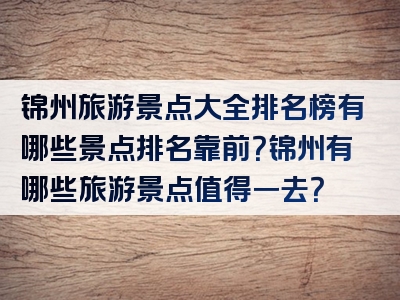锦州旅游景点大全排名榜有哪些景点排名靠前？锦州有哪些旅游景点值得一去？