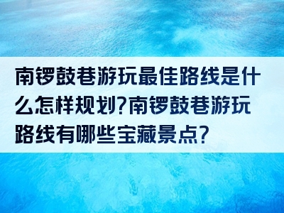 南锣鼓巷游玩最佳路线是什么怎样规划？南锣鼓巷游玩路线有哪些宝藏景点？