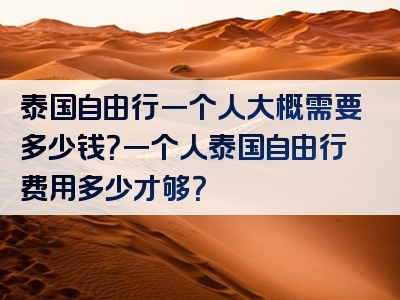 泰国自由行一个人大概需要多少钱？一个人泰国自由行费用多少才够？