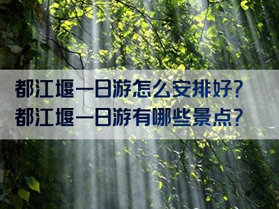 都江堰一日游怎么安排好？都江堰一日游有哪些景点？