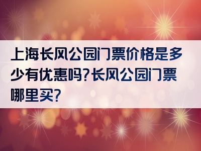 上海长风公园门票价格是多少有优惠吗？长风公园门票哪里买？