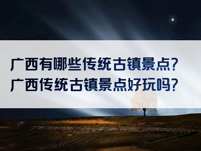 广西有哪些传统古镇景点？广西传统古镇景点好玩吗？