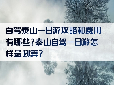自驾泰山一日游攻略和费用有哪些？泰山自驾一日游怎样最划算？