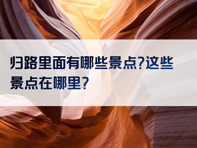 归路里面有哪些景点？这些景点在哪里？