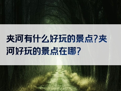 夹河有什么好玩的景点？夹河好玩的景点在哪？