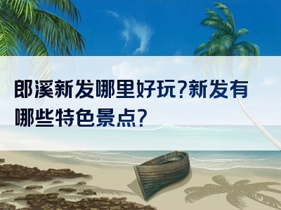 郎溪新发哪里好玩？新发有哪些特色景点？