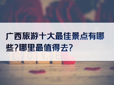 广西旅游十大最佳景点有哪些？哪里最值得去？