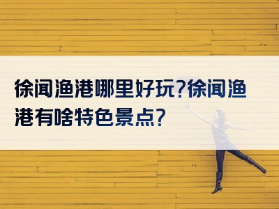 徐闻渔港哪里好玩？徐闻渔港有啥特色景点？
