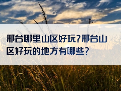 邢台哪里山区好玩？邢台山区好玩的地方有哪些？