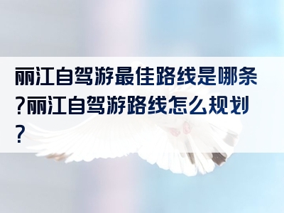 丽江自驾游最佳路线是哪条？丽江自驾游路线怎么规划？