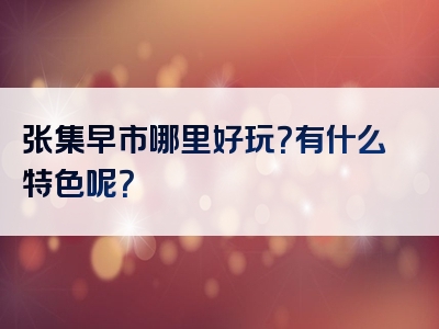 张集早市哪里好玩？有什么特色呢？