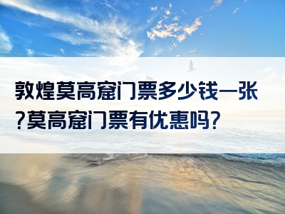 敦煌莫高窟门票多少钱一张？莫高窟门票有优惠吗？
