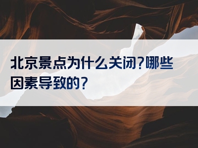 北京景点为什么关闭？哪些因素导致的？