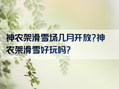 神农架滑雪场几月开放？神农架滑雪好玩吗？
