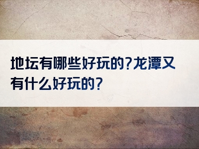 地坛有哪些好玩的？龙潭又有什么好玩的？
