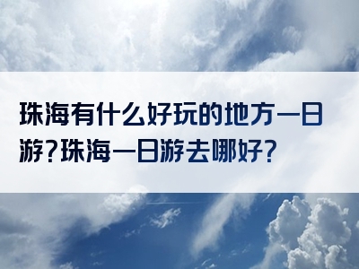 珠海有什么好玩的地方一日游？珠海一日游去哪好？