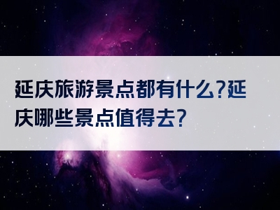 延庆旅游景点都有什么？延庆哪些景点值得去？