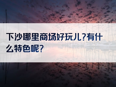 下沙哪里商场好玩儿？有什么特色呢？