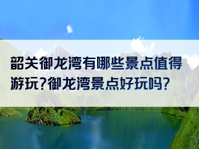 韶关御龙湾有哪些景点值得游玩？御龙湾景点好玩吗？