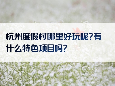 杭州度假村哪里好玩呢？有什么特色项目吗？