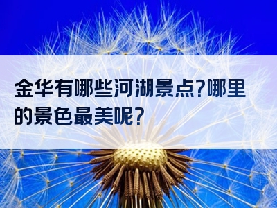 金华有哪些河湖景点？哪里的景色最美呢？