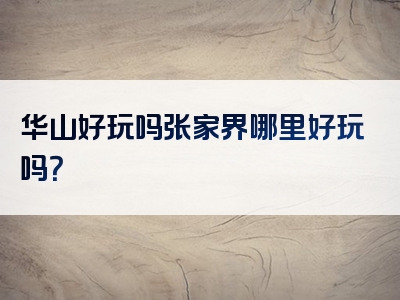 华山好玩吗张家界哪里好玩吗？