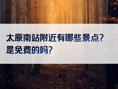太原南站附近有哪些景点？是免费的吗？