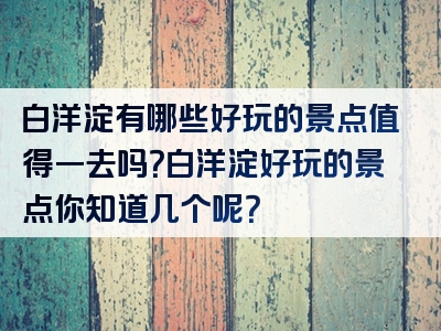 白洋淀有哪些好玩的景点值得一去吗？白洋淀好玩的景点你知道几个呢？