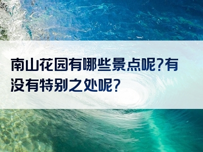 南山花园有哪些景点呢？有没有特别之处呢？