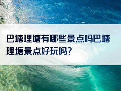 巴塘理塘有哪些景点吗巴塘理塘景点好玩吗？