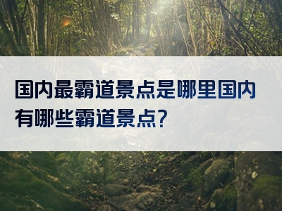 国内最霸道景点是哪里国内有哪些霸道景点？