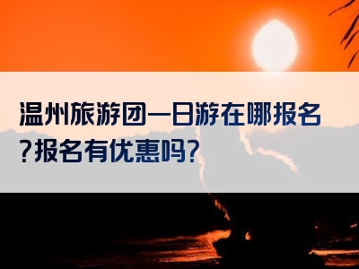 温州旅游团一日游在哪报名？报名有优惠吗？