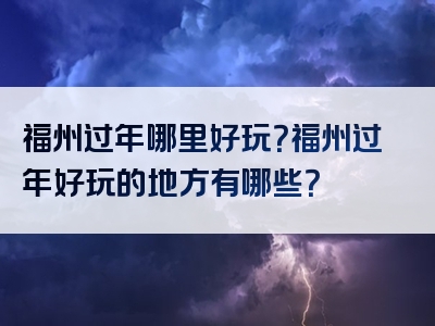 福州过年哪里好玩？福州过年好玩的地方有哪些？