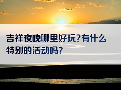 吉祥夜晚哪里好玩？有什么特别的活动吗？