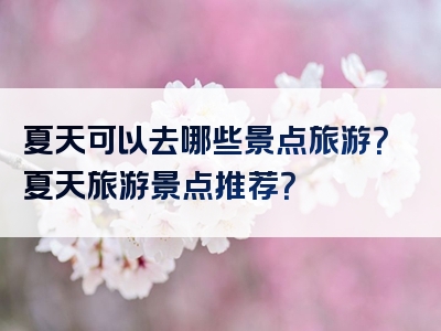 夏天可以去哪些景点旅游？夏天旅游景点推荐？