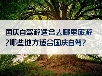 国庆自驾游适合去哪里旅游？哪些地方适合国庆自驾？