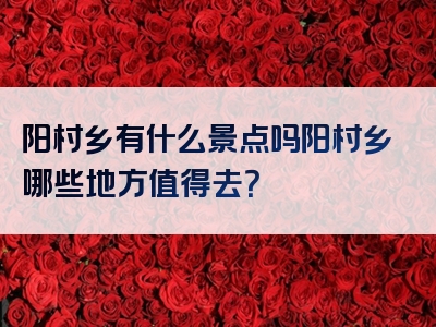 阳村乡有什么景点吗阳村乡哪些地方值得去？