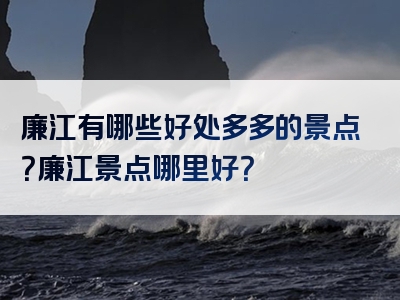 廉江有哪些好处多多的景点？廉江景点哪里好？