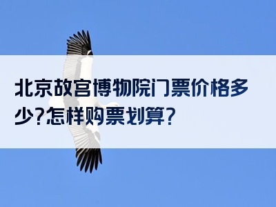 北京故宫博物院门票价格多少？怎样购票划算？