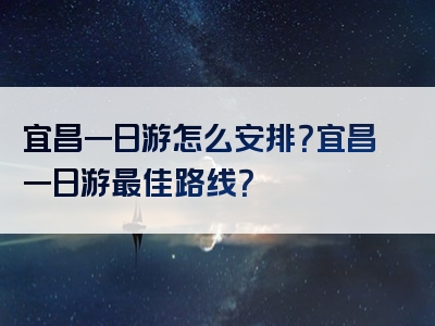 宜昌一日游怎么安排？宜昌一日游最佳路线？