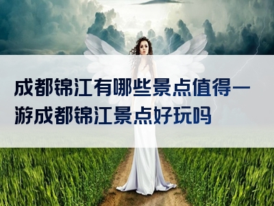 成都锦江有哪些景点值得一游成都锦江景点好玩吗